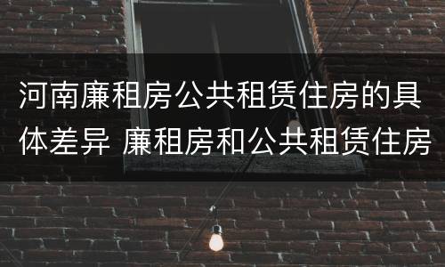 河南廉租房公共租赁住房的具体差异 廉租房和公共租赁住房的区别