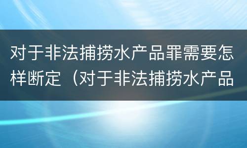 对于非法捕捞水产品罪需要怎样断定（对于非法捕捞水产品罪需要怎样断定罪名）