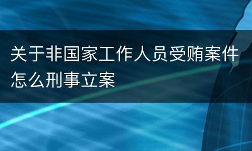 关于非国家工作人员受贿案件怎么刑事立案