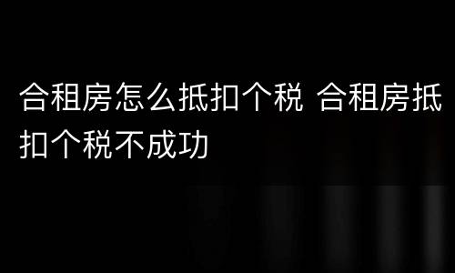 合租房怎么抵扣个税 合租房抵扣个税不成功
