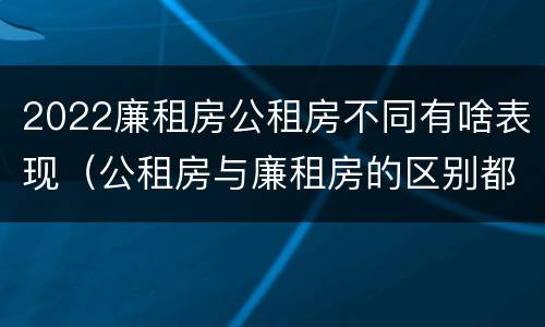 2022廉租房公租房不同有啥表现（公租房与廉租房的区别都在此,别再搞错了!）
