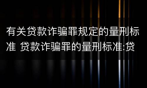 有关贷款诈骗罪规定的量刑标准 贷款诈骗罪的量刑标准:贷款诈骗罪的刑罚规定