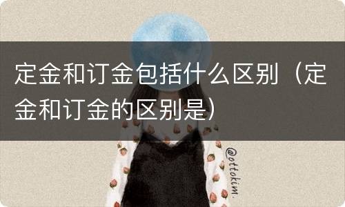 定金和订金包括什么区别（定金和订金的区别是）