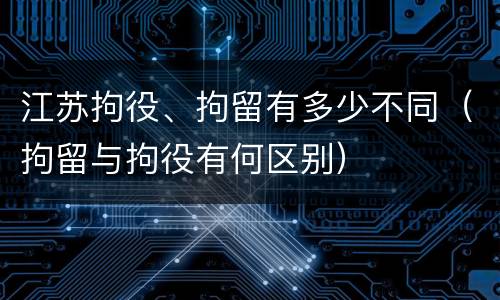江苏拘役、拘留有多少不同（拘留与拘役有何区别）