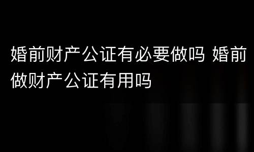婚前财产公证有必要做吗 婚前做财产公证有用吗