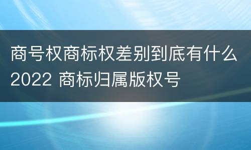 商号权商标权差别到底有什么2022 商标归属版权号
