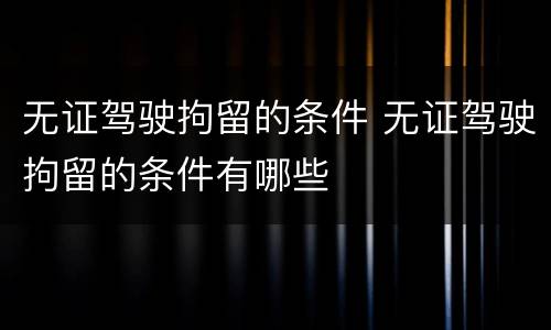 无证驾驶拘留的条件 无证驾驶拘留的条件有哪些