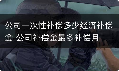 公司一次性补偿多少经济补偿金 公司补偿金最多补偿月
