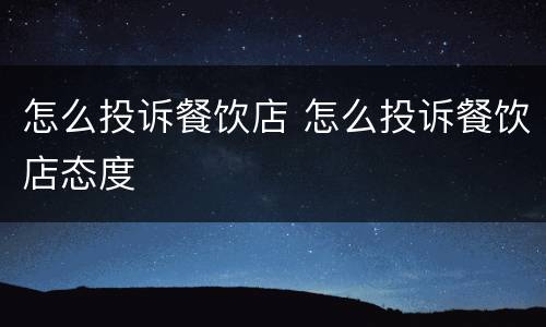 怎么投诉餐饮店 怎么投诉餐饮店态度