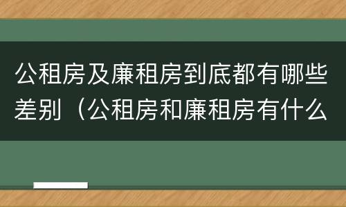 公租房及廉租房到底都有哪些差别（公租房和廉租房有什么区别呢）