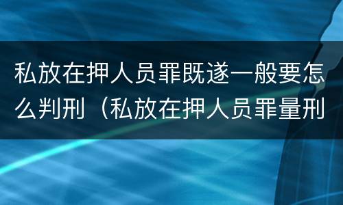 私放在押人员罪既遂一般要怎么判刑（私放在押人员罪量刑）