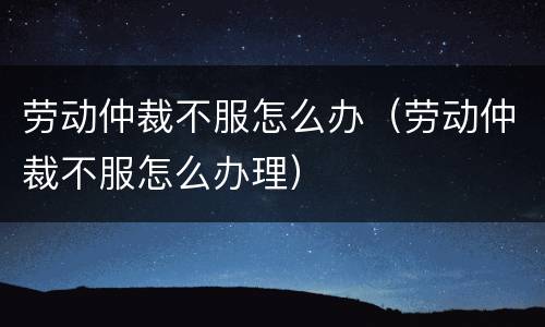 劳动仲裁不服怎么办（劳动仲裁不服怎么办理）