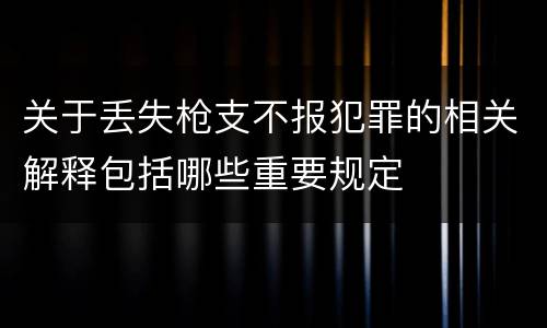关于丢失枪支不报犯罪的相关解释包括哪些重要规定