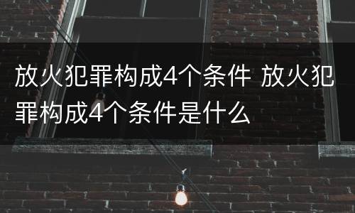 放火犯罪构成4个条件 放火犯罪构成4个条件是什么