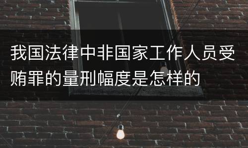 我国法律中非国家工作人员受贿罪的量刑幅度是怎样的
