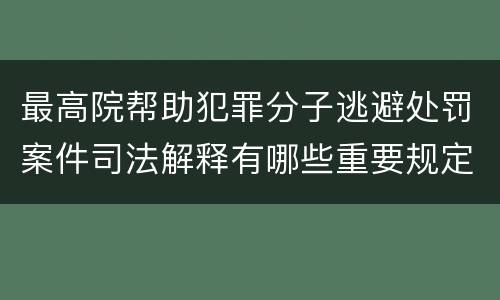 最高院帮助犯罪分子逃避处罚案件司法解释有哪些重要规定