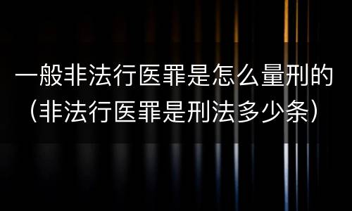 一般非法行医罪是怎么量刑的（非法行医罪是刑法多少条）
