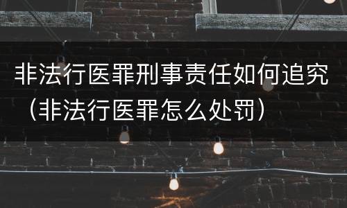 非法行医罪刑事责任如何追究（非法行医罪怎么处罚）