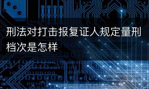刑法对打击报复证人规定量刑档次是怎样