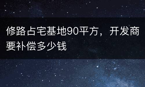 修路占宅基地90平方，开发商要补偿多少钱