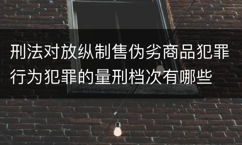 刑法对放纵制售伪劣商品犯罪行为犯罪的量刑档次有哪些