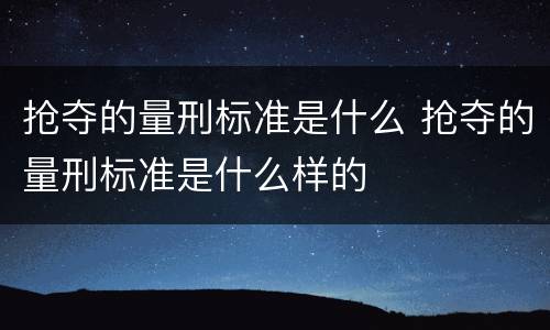 抢夺的量刑标准是什么 抢夺的量刑标准是什么样的
