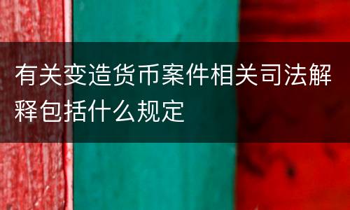有关变造货币案件相关司法解释包括什么规定