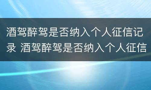 酒驾醉驾是否纳入个人征信记录 酒驾醉驾是否纳入个人征信记录范围