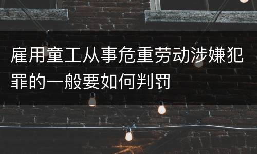 雇用童工从事危重劳动涉嫌犯罪的一般要如何判罚