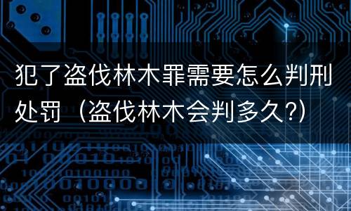 犯了盗伐林木罪需要怎么判刑处罚（盗伐林木会判多久?）