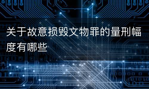 关于故意损毁文物罪的量刑幅度有哪些