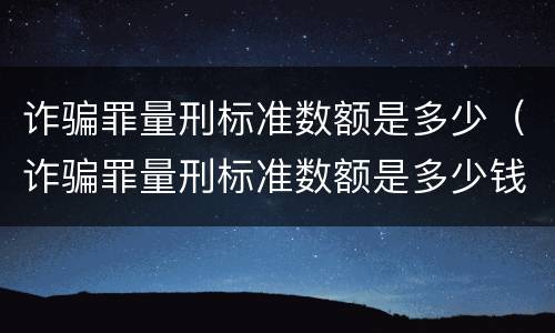 诈骗罪量刑标准数额是多少（诈骗罪量刑标准数额是多少钱）
