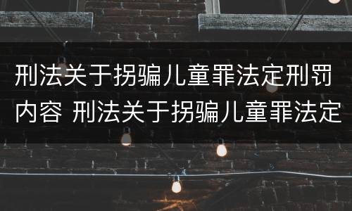 刑法关于拐骗儿童罪法定刑罚内容 刑法关于拐骗儿童罪法定刑罚内容