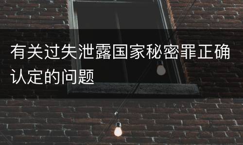 有关过失泄露国家秘密罪正确认定的问题