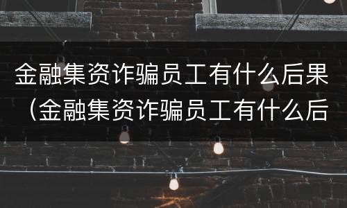 金融集资诈骗员工有什么后果（金融集资诈骗员工有什么后果吗）