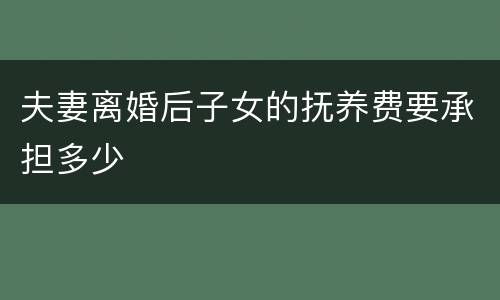 夫妻离婚后子女的抚养费要承担多少