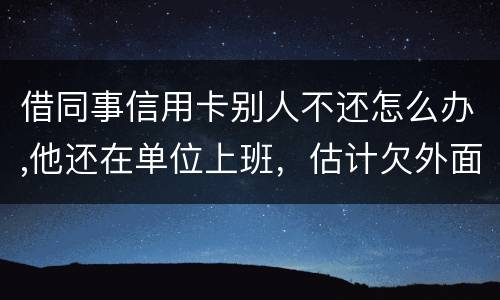 借同事信用卡别人不还怎么办,他还在单位上班，估计欠外面好多钱，还不上怎么办