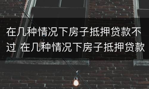 在几种情况下房子抵押贷款不过 在几种情况下房子抵押贷款不过户