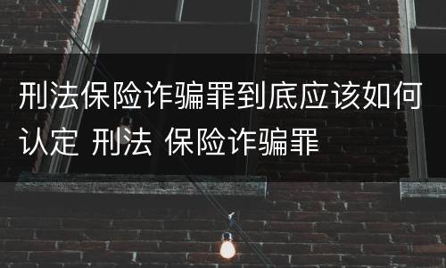 刑法保险诈骗罪到底应该如何认定 刑法 保险诈骗罪