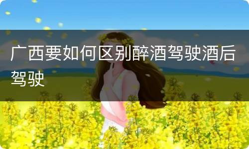 广西要如何区别醉酒驾驶酒后驾驶