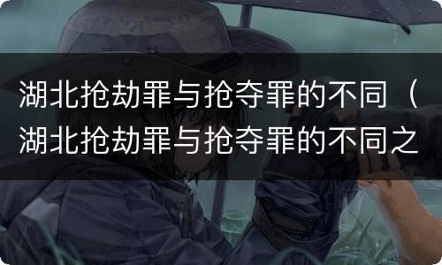 湖北抢劫罪与抢夺罪的不同（湖北抢劫罪与抢夺罪的不同之处）