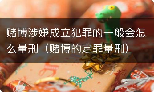 赌博涉嫌成立犯罪的一般会怎么量刑（赌博的定罪量刑）