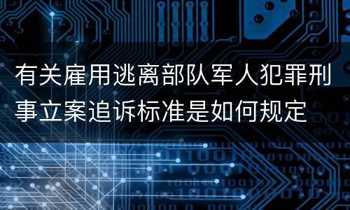 有关雇用逃离部队军人犯罪刑事立案追诉标准是如何规定