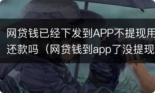 网贷钱已经下发到APP不提现用还款吗（网贷钱到app了没提现）