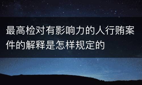 最高检对有影响力的人行贿案件的解释是怎样规定的