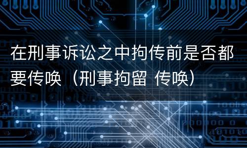 在刑事诉讼之中拘传前是否都要传唤（刑事拘留 传唤）