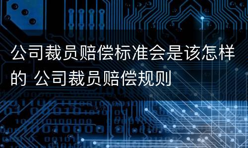 公司裁员赔偿标准会是该怎样的 公司裁员赔偿规则