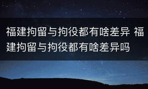 福建拘留与拘役都有啥差异 福建拘留与拘役都有啥差异吗