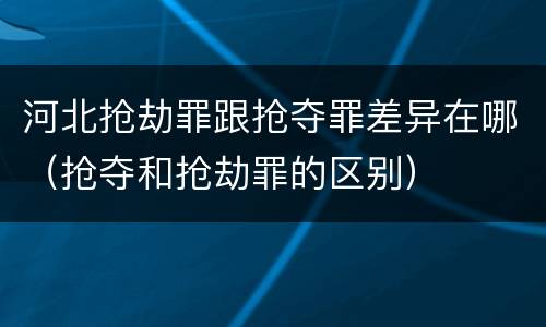 河北抢劫罪跟抢夺罪差异在哪（抢夺和抢劫罪的区别）