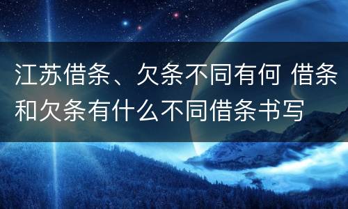江苏借条、欠条不同有何 借条和欠条有什么不同借条书写